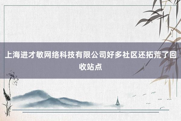 上海进才敏网络科技有限公司好多社区还拓荒了回收站点